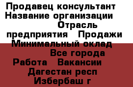 Продавец-консультант › Название организации ­ Ulmart › Отрасль предприятия ­ Продажи › Минимальный оклад ­ 15 000 - Все города Работа » Вакансии   . Дагестан респ.,Избербаш г.